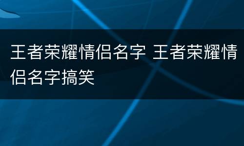 王者荣耀情侣名字 王者荣耀情侣名字搞笑