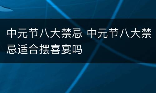 中元节八大禁忌 中元节八大禁忌适合摆喜宴吗