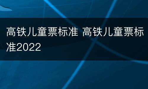 高铁儿童票标准 高铁儿童票标准2022