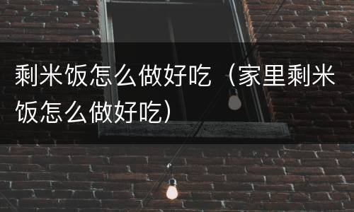 剩米饭怎么做好吃（家里剩米饭怎么做好吃）