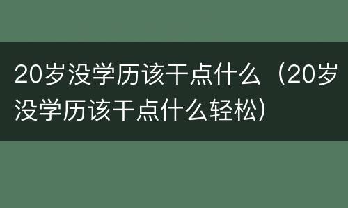 20岁没学历该干点什么（20岁没学历该干点什么轻松）