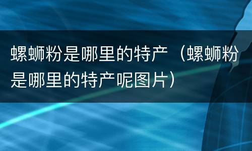 螺蛳粉是哪里的特产（螺蛳粉是哪里的特产呢图片）