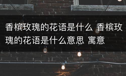 香槟玫瑰的花语是什么 香槟玫瑰的花语是什么意思 寓意
