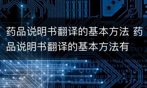 药品说明书翻译的基本方法 药品说明书翻译的基本方法有