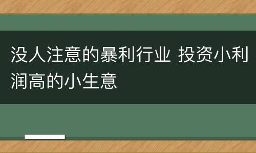 没人注意的暴利行业 投资小利润高的小生意