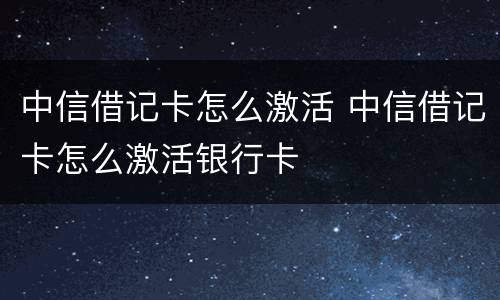 中信借记卡怎么激活 中信借记卡怎么激活银行卡