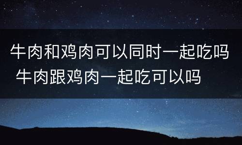 牛肉和鸡肉可以同时一起吃吗 牛肉跟鸡肉一起吃可以吗