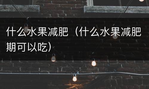 什么水果减肥（什么水果减肥期可以吃）