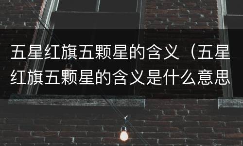五星红旗五颗星的含义（五星红旗五颗星的含义是什么意思）