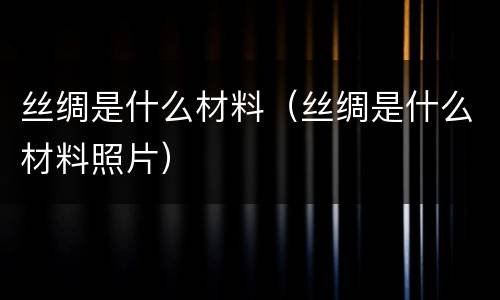 丝绸是什么材料（丝绸是什么材料照片）