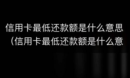 信用卡最低还款额是什么意思（信用卡最低还款额是什么意思建设银行）