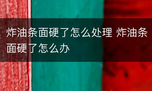 炸油条面硬了怎么处理 炸油条面硬了怎么办