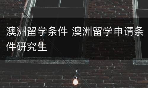 澳洲留学条件 澳洲留学申请条件研究生