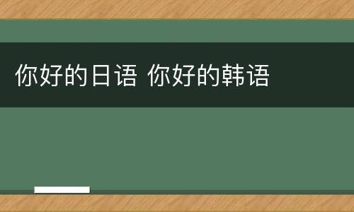 你好的日语 你好的韩语