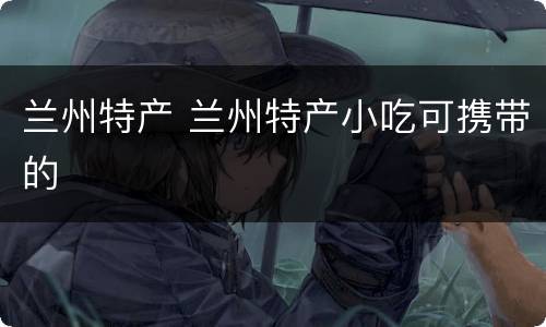 兰州特产 兰州特产小吃可携带的