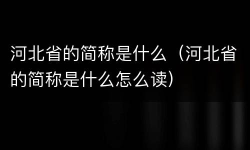 河北省的简称是什么（河北省的简称是什么怎么读）