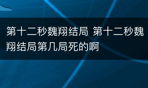 第十二秒魏翔结局 第十二秒魏翔结局第几局死的啊