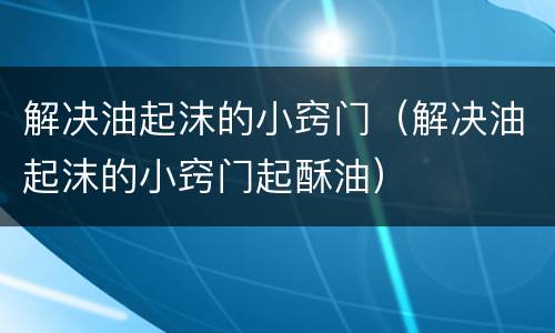 解决油起沫的小窍门（解决油起沫的小窍门起酥油）