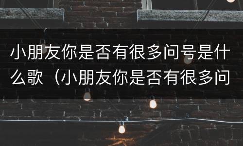 小朋友你是否有很多问号是什么歌（小朋友你是否有很多问号是什么歌里面的）