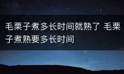 毛栗子煮多长时间就熟了 毛栗子煮熟要多长时间