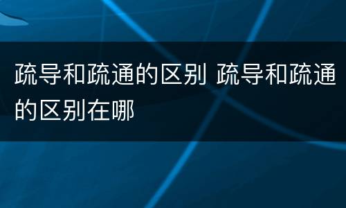 疏导和疏通的区别 疏导和疏通的区别在哪