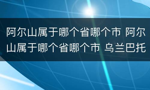 阿尔山属于哪个省哪个市 阿尔山属于哪个省哪个市 乌兰巴托