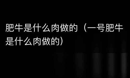 肥牛是什么肉做的（一号肥牛是什么肉做的）