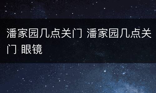 潘家园几点关门 潘家园几点关门 眼镜