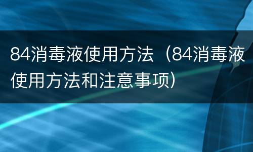 84消毒液使用方法（84消毒液使用方法和注意事项）