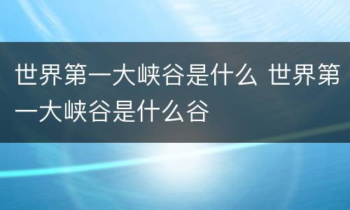 世界第一大峡谷是什么 世界第一大峡谷是什么谷