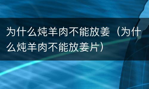 为什么炖羊肉不能放姜（为什么炖羊肉不能放姜片）