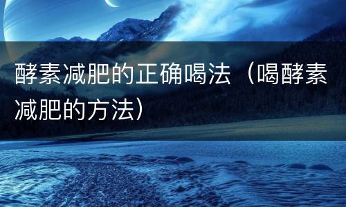 酵素减肥的正确喝法（喝酵素减肥的方法）
