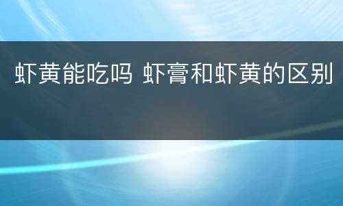 虾黄能吃吗 虾膏和虾黄的区别
