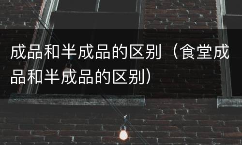 成品和半成品的区别（食堂成品和半成品的区别）