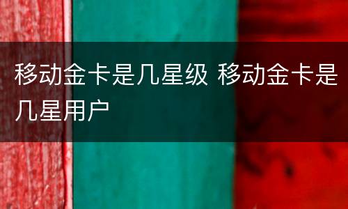 移动金卡是几星级 移动金卡是几星用户