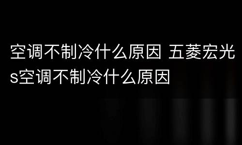 空调不制冷什么原因 五菱宏光s空调不制冷什么原因