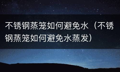 不锈钢蒸笼如何避免水（不锈钢蒸笼如何避免水蒸发）