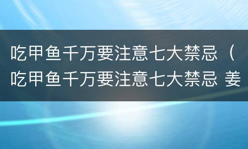 吃甲鱼千万要注意七大禁忌（吃甲鱼千万要注意七大禁忌 姜藕粉）