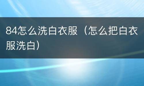 84怎么洗白衣服（怎么把白衣服洗白）