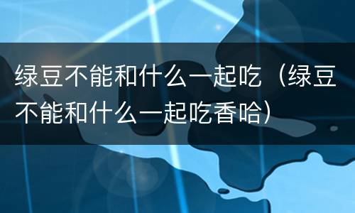 绿豆不能和什么一起吃（绿豆不能和什么一起吃香哈）