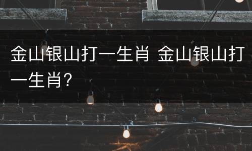 金山银山打一生肖 金山银山打一生肖?