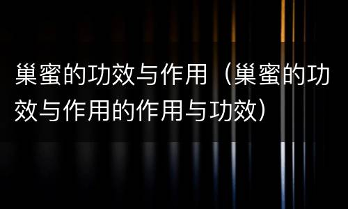 巢蜜的功效与作用（巢蜜的功效与作用的作用与功效）