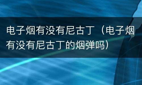 电子烟有没有尼古丁（电子烟有没有尼古丁的烟弹吗）