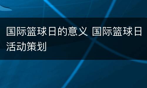 国际篮球日的意义 国际篮球日活动策划