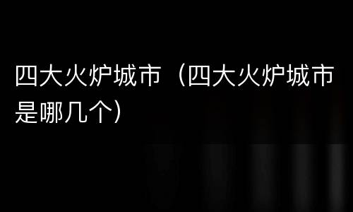 四大火炉城市（四大火炉城市是哪几个）
