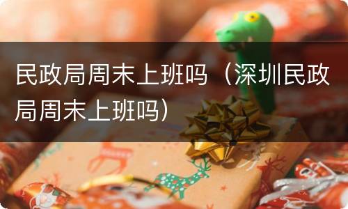 民政局周末上班吗（深圳民政局周末上班吗）