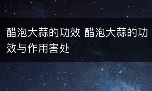 醋泡大蒜的功效 醋泡大蒜的功效与作用害处