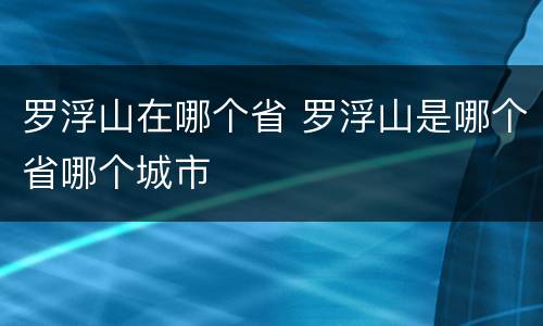 罗浮山在哪个省 罗浮山是哪个省哪个城市