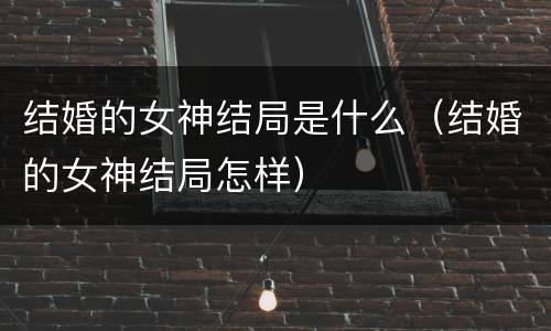 结婚的女神结局是什么（结婚的女神结局怎样）