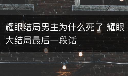 耀眼结局男主为什么死了 耀眼大结局最后一段话